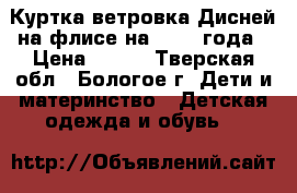 Куртка-ветровка Дисней на флисе на 1-2-3 года › Цена ­ 350 - Тверская обл., Бологое г. Дети и материнство » Детская одежда и обувь   